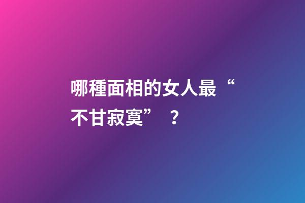 哪種面相的女人最“不甘寂寞”？